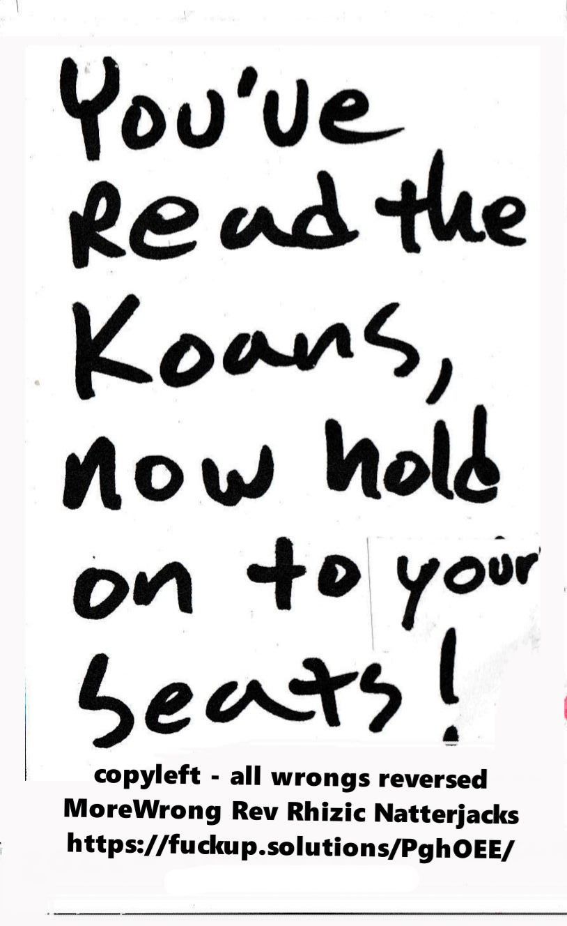 You've read the Koans, now hold on to your seats! (copyleft, all wrongs reversed, MoreWrong Rev Rhizic Natterjacks http://fuckup.solutions/PghOEE/ ODD#11Cfn3187