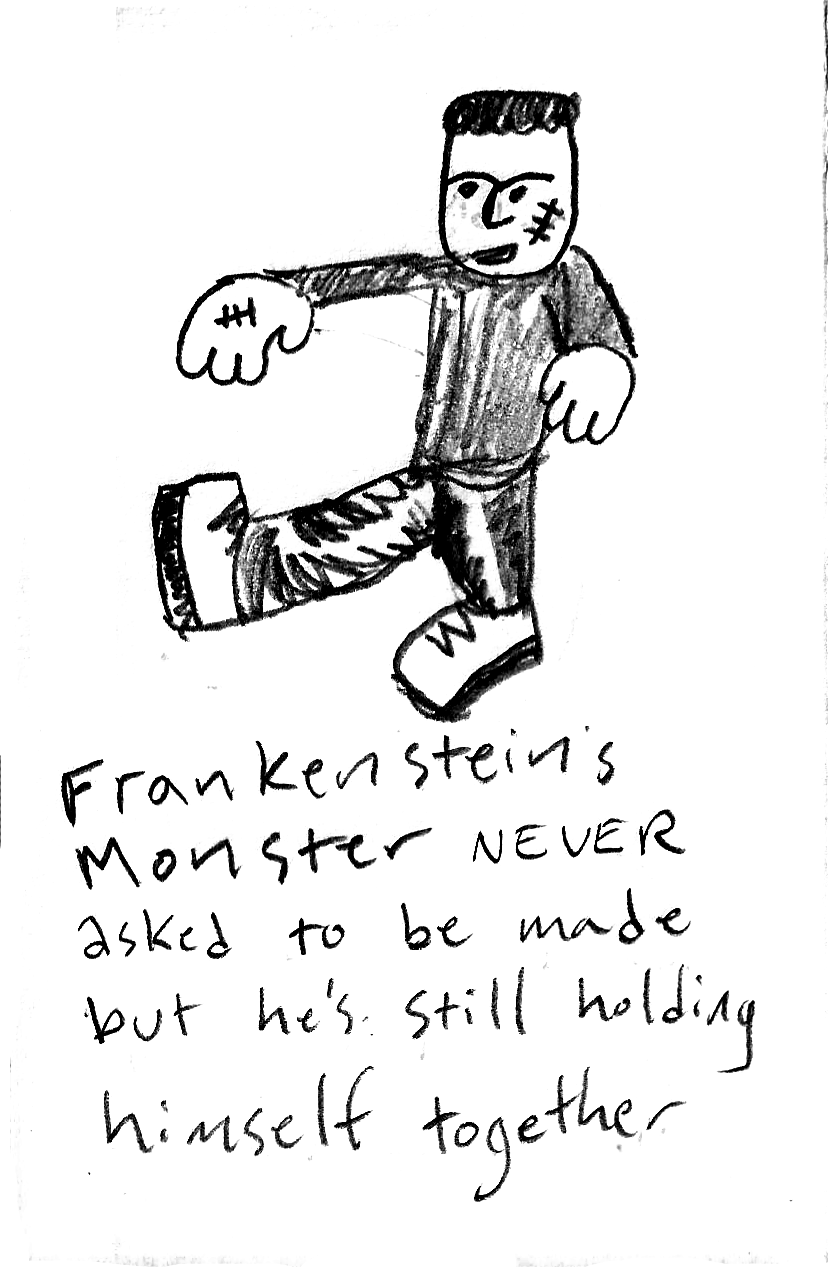 Frankenstein's Monster never asked to be made, but he holds himself together.